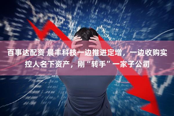 百事达配资 晨丰科技一边推进定增，一边收购实控人名下资产，刚“转手”一家子公司