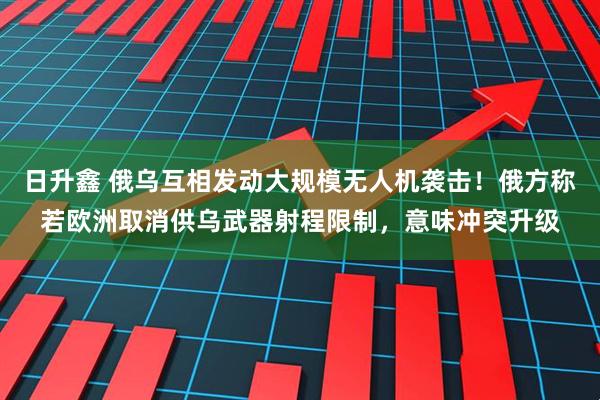 日升鑫 俄乌互相发动大规模无人机袭击！俄方称若欧洲取消供乌武器射程限制，意味冲突升级