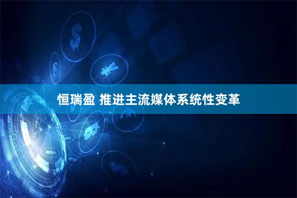 恒瑞盈 推进主流媒体系统性变革