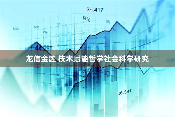 龙信金融 技术赋能哲学社会科学研究
