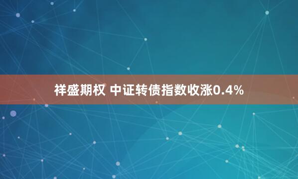 祥盛期权 中证转债指数收涨0.4%