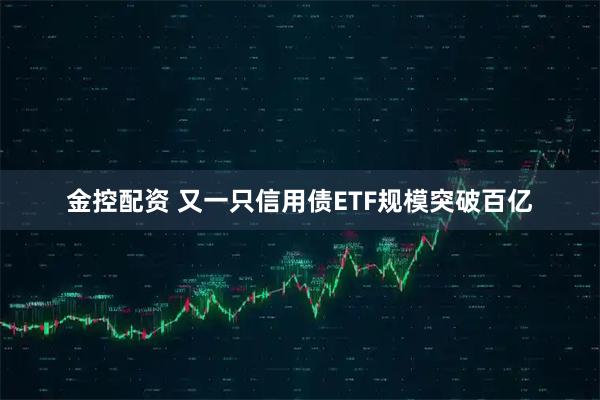 金控配资 又一只信用债ETF规模突破百亿