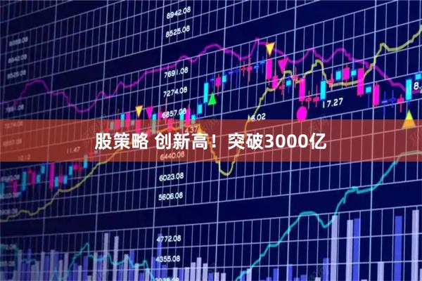 股策略 创新高！突破3000亿