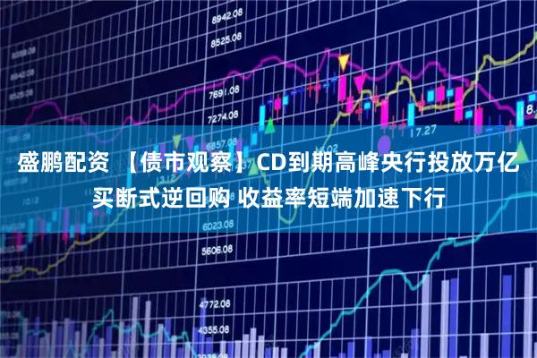 盛鹏配资 【债市观察】CD到期高峰央行投放万亿买断式逆回购 收益率短端加速下行