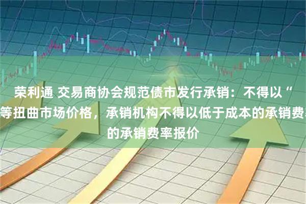 荣利通 交易商协会规范债市发行承销：不得以“返费”等扭曲市场价格，承销机构不得以低于成本的承销费率报价