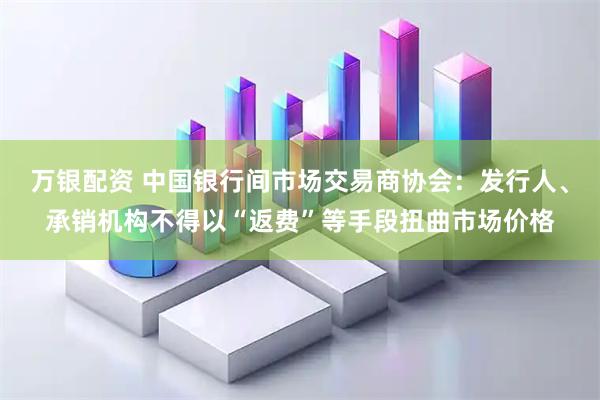 万银配资 中国银行间市场交易商协会：发行人、承销机构不得以“返费”等手段扭曲市场价格