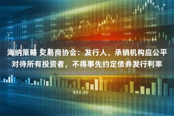 海纳策略 交易商协会：发行人、承销机构应公平对待所有投资者，不得事先约定债券发行利率