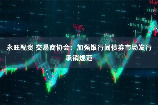 永旺配资 交易商协会：加强银行间债券市场发行承销规范