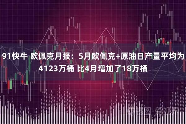 91快牛 欧佩克月报：5月欧佩克+原油日产量平均为4123万桶 比4月增加了18万桶