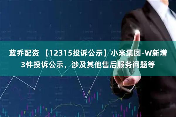 蓝乔配资 【12315投诉公示】小米集团-W新增3件投诉公示，涉及其他售后服务问题等