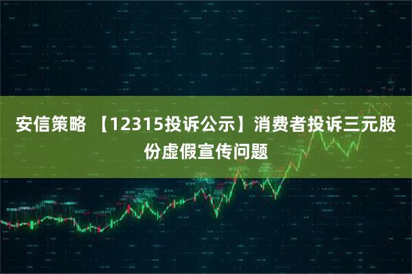 安信策略 【12315投诉公示】消费者投诉三元股份虚假宣传问题