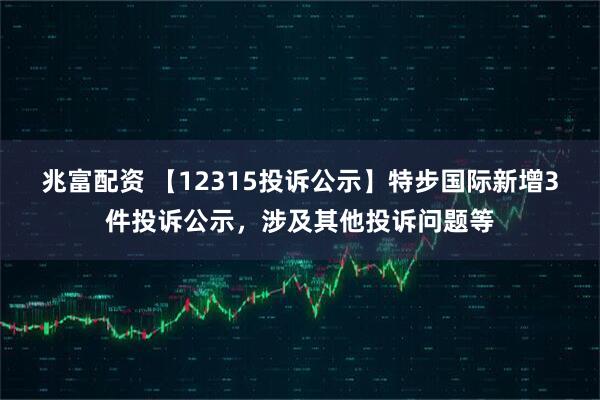 兆富配资 【12315投诉公示】特步国际新增3件投诉公示，涉及其他投诉问题等