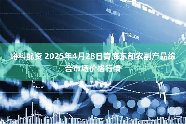 峪科配资 2025年4月28日青海东部农副产品综合市场价格行情