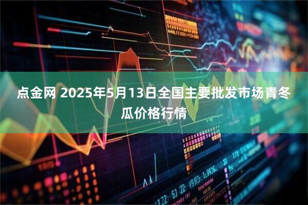 点金网 2025年5月13日全国主要批发市场青冬瓜价格行情
