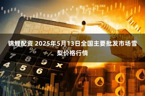 锦鲤配资 2025年5月13日全国主要批发市场雪梨价格行情