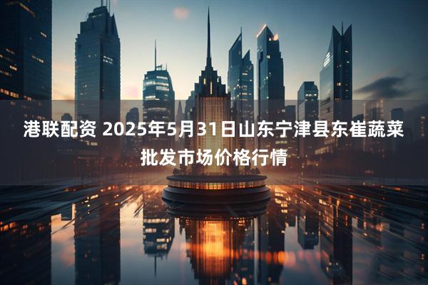 港联配资 2025年5月31日山东宁津县东崔蔬菜批发市场价格行情