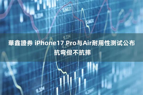 華鑫證券 iPhone17 Pro与Air耐用性测试公布 抗弯但不抗摔