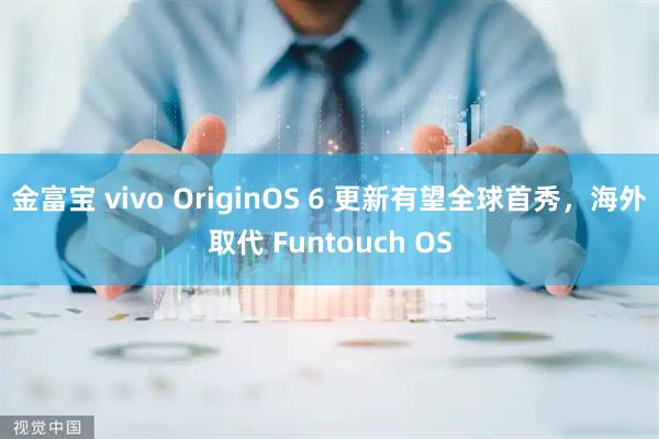 金富宝 vivo OriginOS 6 更新有望全球首秀，海外取代 Funtouch OS
