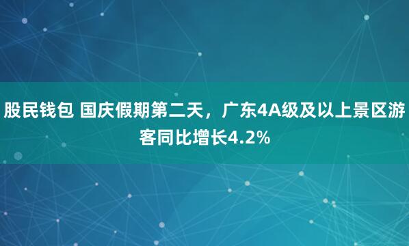 股民钱包 国庆假期第二天，广东4A级及以上景区游客同比增长4.2%