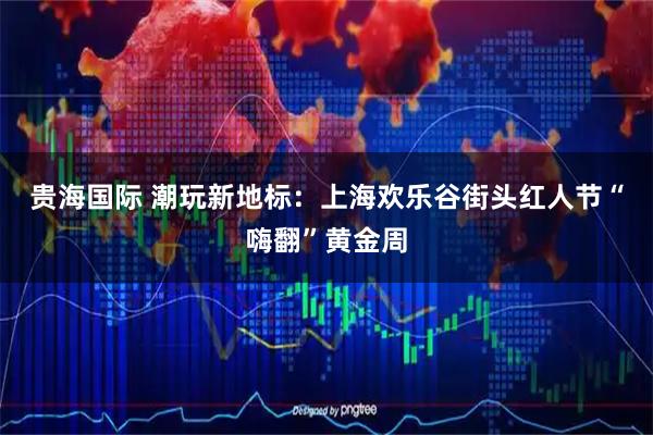 贵海国际 潮玩新地标：上海欢乐谷街头红人节“嗨翻”黄金周