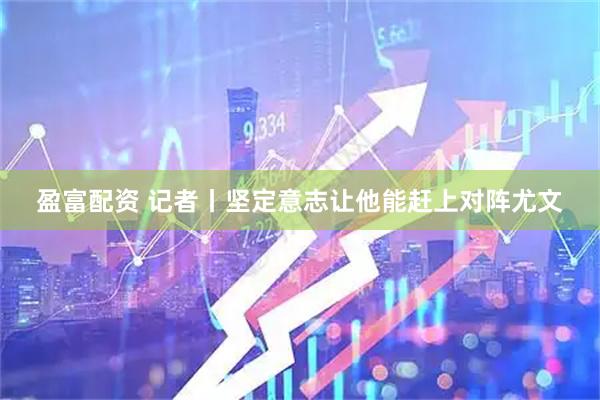 盈富配资 记者丨坚定意志让他能赶上对阵尤文