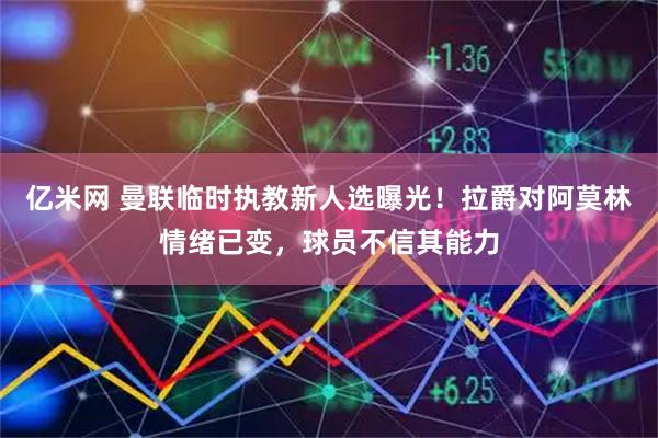 亿米网 曼联临时执教新人选曝光！拉爵对阿莫林情绪已变，球员不信其能力