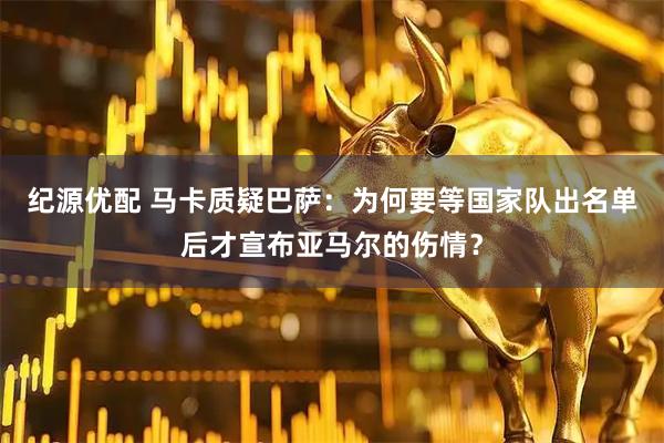 纪源优配 马卡质疑巴萨：为何要等国家队出名单后才宣布亚马尔的伤情？