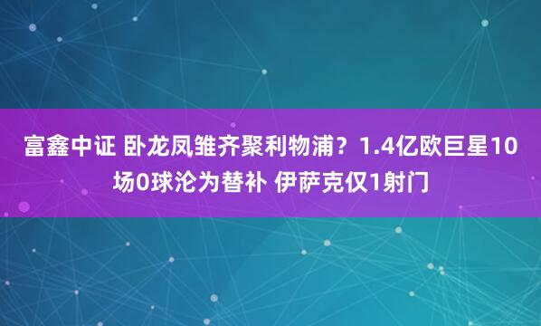 富鑫中证 卧龙凤雏齐聚利物浦？1.4亿欧巨星10场0球沦为替补 伊萨克仅1射门