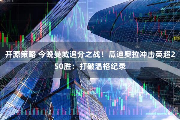 开源策略 今晚曼城追分之战！瓜迪奥拉冲击英超250胜：打破温格纪录