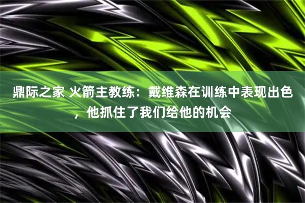 鼎际之家 火箭主教练：戴维森在训练中表现出色，他抓住了我们给他的机会