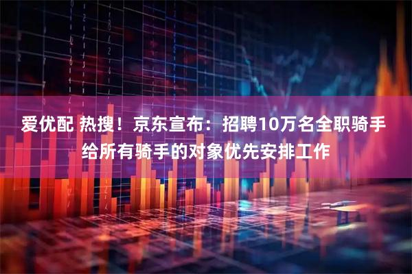 爱优配 热搜！京东宣布：招聘10万名全职骑手 给所有骑手的对象优先安排工作
