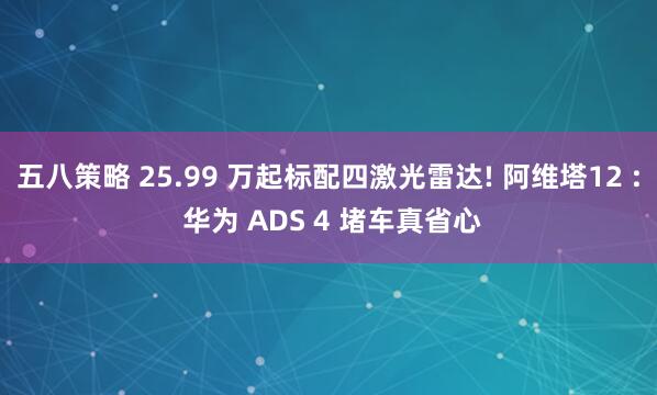 五八策略 25.99 万起标配四激光雷达! 阿维塔12 : 华为 ADS 4 堵车真省心