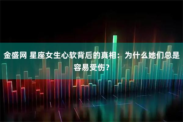金盛网 星座女生心软背后的真相：为什么她们总是容易受伤？