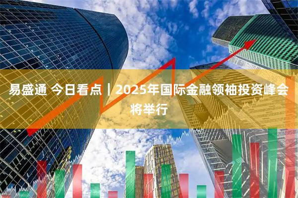 易盛通 今日看点｜2025年国际金融领袖投资峰会将举行