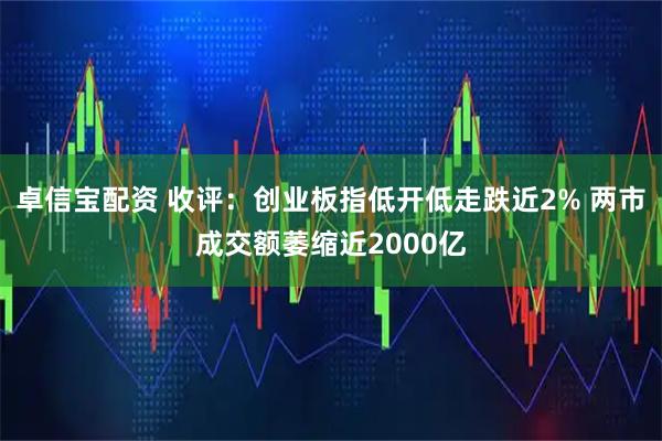 卓信宝配资 收评:创业板指低开低走跌近2% 两市成交额萎缩近2000亿