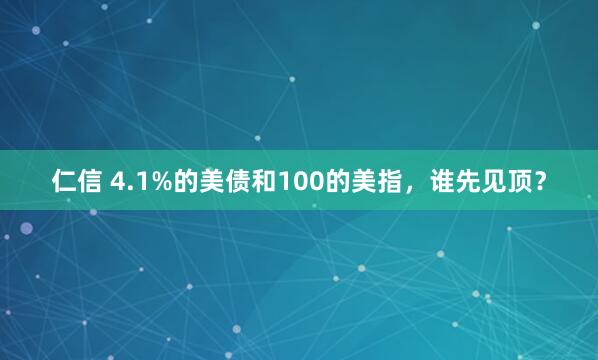 仁信 4.1%的美债和100的美指，谁先见顶？