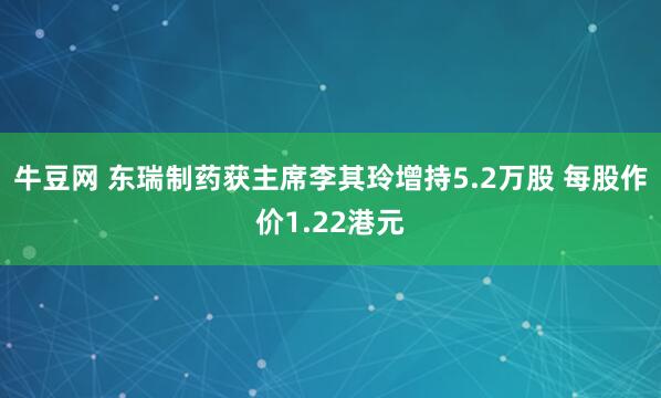 牛豆网 东瑞制药获主席李其玲增持5.2万股 每股作价1.22港元