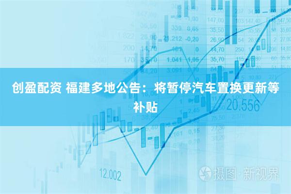 创盈配资 福建多地公告:将暂停汽车置换更新等补贴