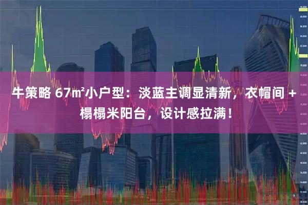 牛策略 67㎡小户型:淡蓝主调显清新,衣帽间 + 榻榻米阳台,设计感拉满!