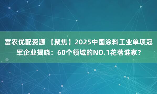 富农优配资源 【聚焦】2025中国涂料工业单项冠军企业揭晓:60个领域的NO.1花落谁家?