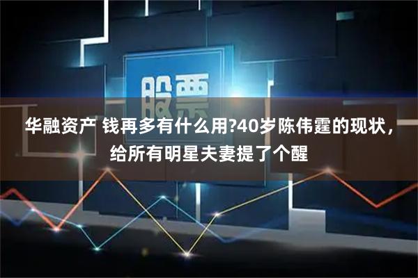 华融资产 钱再多有什么用?40岁陈伟霆的现状，给所有明星夫妻提了个醒