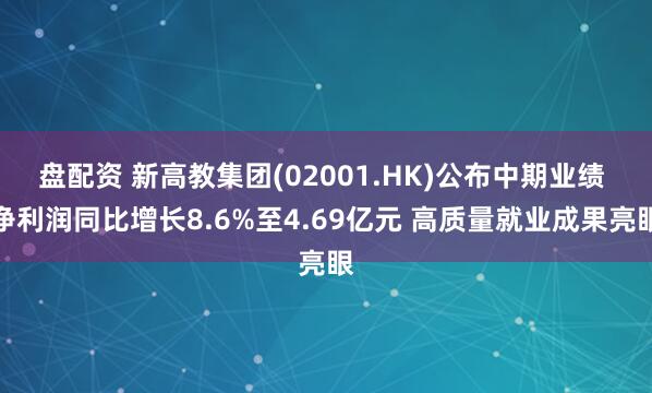 盘配资 新高教集团(02001.HK)公布中期业绩 净利润同比增长8.6%至4.69亿元 高质量就业成果亮眼