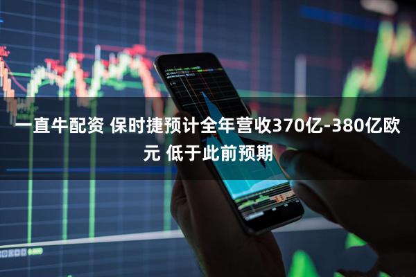 一直牛配资 保时捷预计全年营收370亿-380亿欧元 低于此前预期