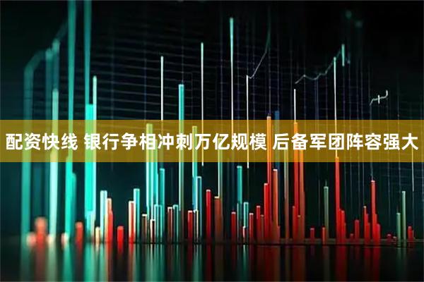 配资快线 银行争相冲刺万亿规模 后备军团阵容强大