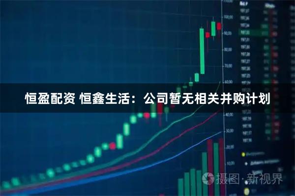 恒盈配资 恒鑫生活：公司暂无相关并购计划