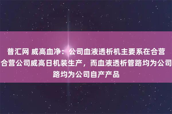 普汇网 威高血净:公司血液透析机主要系在合营模式下由合营公司威高日机装生产,而血液透析管路均为公司自产产品