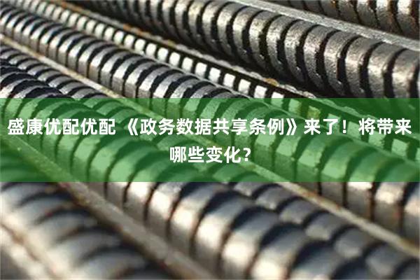 盛康优配优配 《政务数据共享条例》来了！将带来哪些变化？