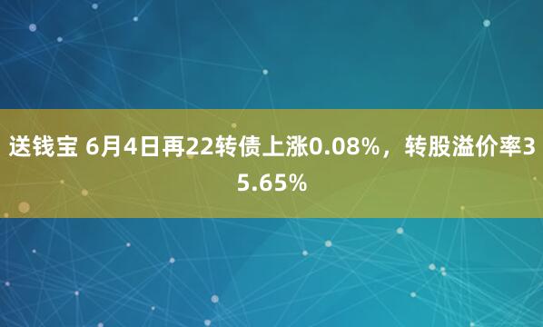 送钱宝 6月4日再22转债上涨0.08%,转股溢价率35.65%