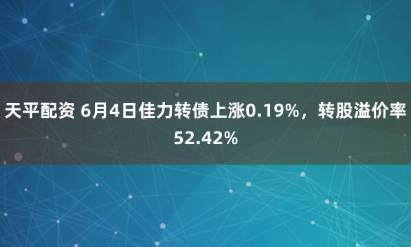 天平配资 6月4日佳力转债上涨0.19%,转股溢价率52.42%