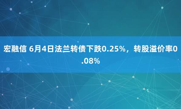 宏融信 6月4日法兰转债下跌0.25%,转股溢价率0.08%